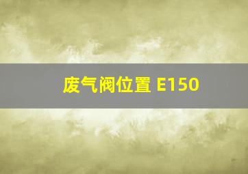 废气阀位置 E150